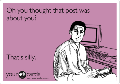 Oh you thought that post was
about you?




That's silly.