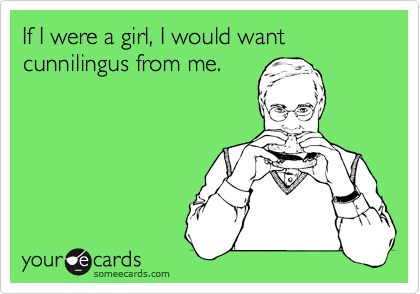 If I were a girl, I would want cunnilingus from me.