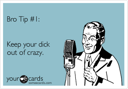 
Bro Tip %231:    


Keep your dick  
out of crazy.