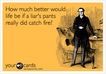 How much better would
life be if a liar's pants
really did catch fire?