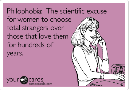 Philophobia:  The scientific excuse for women to choose
total strangers over
those that love them
for hundreds of
years.
