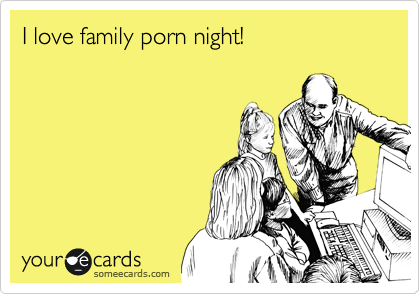 I love family porn night!