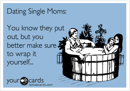 Dating Single Moms:

You know they put
out, but you
better make sure
to wrap it
yourself...