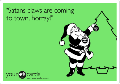 "Satans claws are coming
to town, horray!"