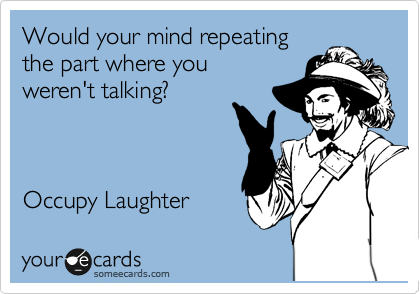 Would your mind repeating
the part where you
weren't talking?



Occupy Laughter