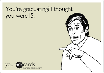 You're graduating? I thought
you were15.