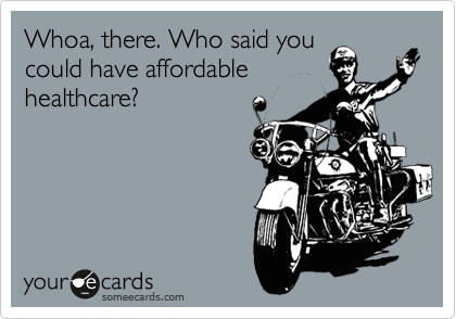 Whoa, there. Who said you
could have affordable
healthcare?