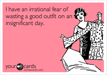 I have an irrational fear of
wasting a good outfit on an
insignificant day.