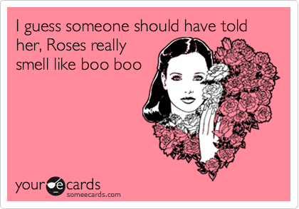 I guess someone should have told her, Roses really
smell like boo boo