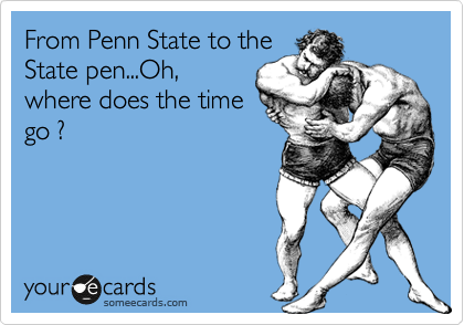 From Penn State to the
State pen...Oh,
where does the time
go ?