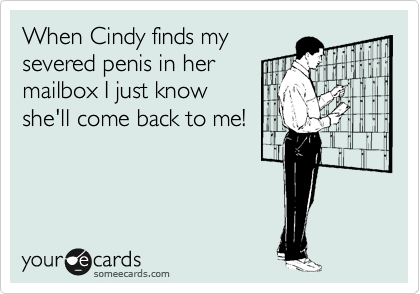 When Cindy finds my
severed penis in her
mailbox I just know
she'll come back to me!