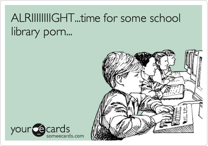 ALRIIIIIIIIGHT...time for some school library porn...