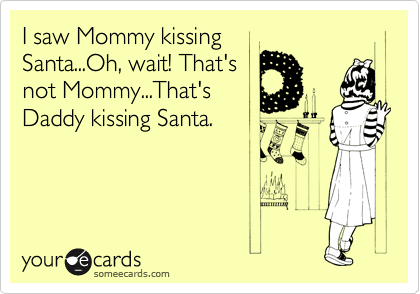 I saw Mommy kissing
Santa...Oh, wait! That's
not Mommy...That's
Daddy kissing Santa.