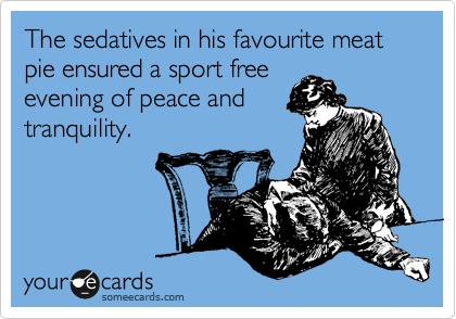 The sedatives in his favourite meat pie ensured a sport free
evening of peace and
tranquility.