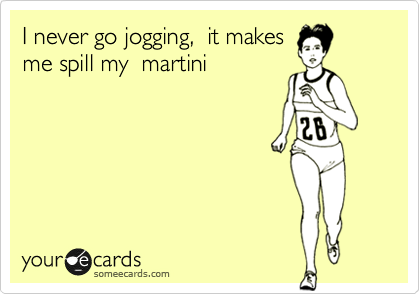 I never go jogging,  it makes
me spill my  martini