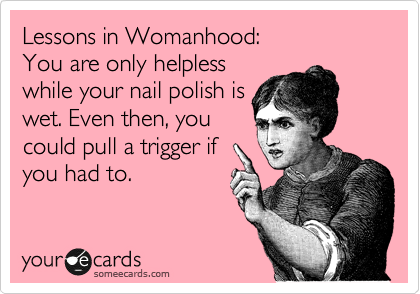 Lessons in Womanhood:
You are only helpless
while your nail polish is
wet. Even then, you
could pull a trigger if
you had to.