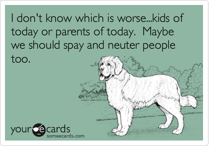I don't know which is worse...kids of today or parents of today.  Maybe we should spay and neuter people too.  