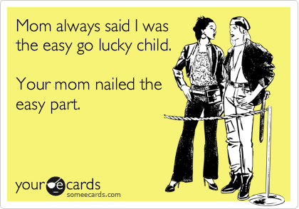 Mom always said I was
the easy go lucky child.

Your mom nailed the
easy part.