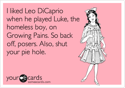 I liked Leo DiCaprio
when he played Luke, the
homeless boy, on
Growing Pains. So back
off, posers. Also, shut
your pie hole.
