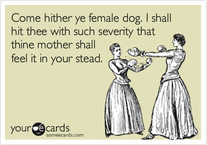 Come hither ye female dog. I shall hit thee with such severity that
thine mother shall
feel it in your stead.