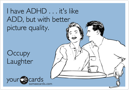 I have ADHD . . . it's like 
ADD, but with better
picture quality.


Occupy
Laughter