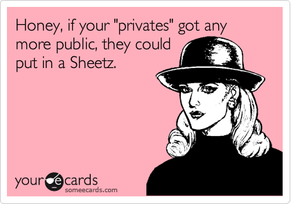 Honey, if your "privates" got any more public, they could
put in a Sheetz.