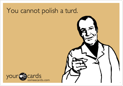 You cannot polish a turd.