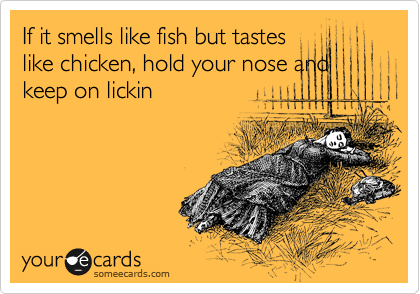If it smells like fish but tastes like chicken, hold your nose and keep on lickin