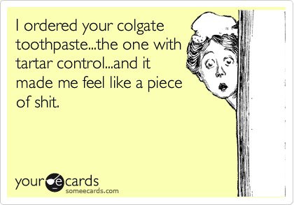 I ordered your colgate
toothpaste...the one with
tartar control...and it
made me feel like a piece
of shit.