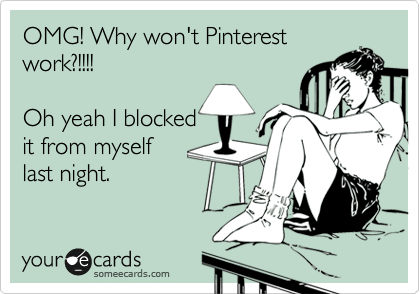 OMG! Why won't Pinterest
work?!!!!  

Oh yeah I blocked
it from myself 
last night. 