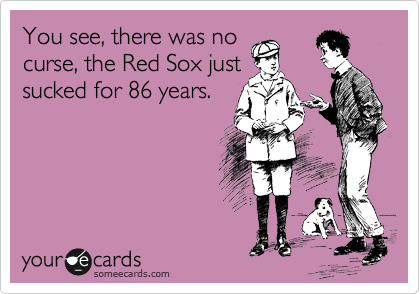 You see, there was no
curse, the Red Sox just
sucked for 86 years.