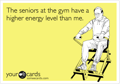 The seniors at the gym have a
higher energy level than me.