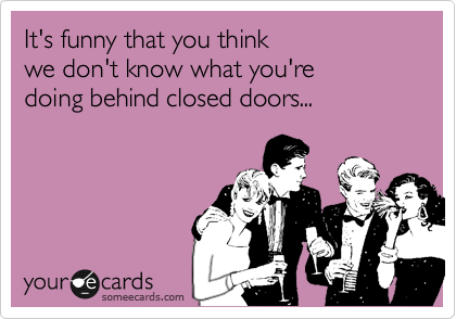 It's funny that you think we don't know what you're doing behind closed  doors... | Weekend Ecard