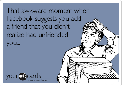 That awkward moment when Facebook suggests you add
a friend that you didn't
realize had unfriended
you...