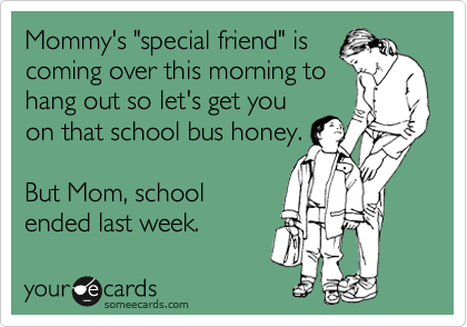 Mommy's "special friend" is
coming over this morning to
hang out so let's get you
on that school bus honey.

But Mom, school
ended last week.