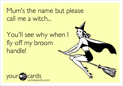 Mum's the name but please
call me a witch...

You'll see why when I
fly off my broom
handle!
