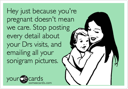 Hey just because you're
pregnant doesn't mean
we care. Stop posting
every detail about 
your Drs visits, and
emailing all your
sonigram pictures.