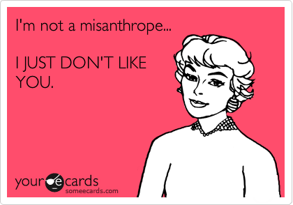 I'm not a misanthrope...

I JUST DON'T LIKE
YOU.