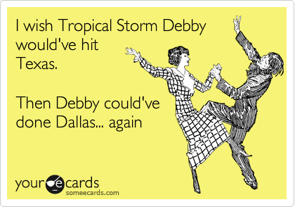 I wish Tropical Storm Debby
would've hit
Texas.

Then Debby could've
done Dallas... again