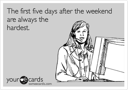 The first five days after the weekend are always the
hardest.