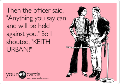 Then the officer said,
"Anything you say can
and will be held
against you." So I
shouted, "KEITH
URBAN!"