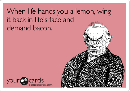 When life hands you a lemon, wing it back in life's face and
demand bacon.