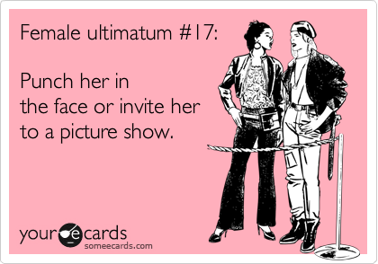 Female ultimatum %2317:

Punch her in 
the face or invite her
to a picture show.