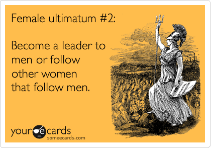 Female ultimatum %232:

Become a leader to
men or follow 
other women
that follow men. 