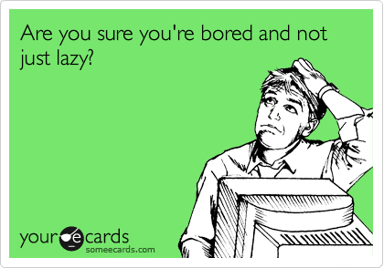 Are you sure you're bored and not just lazy?