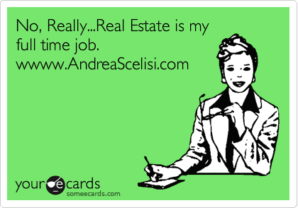 No, Really...Real Estate is my
full time job. 
wwww.AndreaScelisi.com