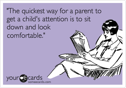 "The quickest way for a parent to get a child's attention is to sit
down and look
comfortable."