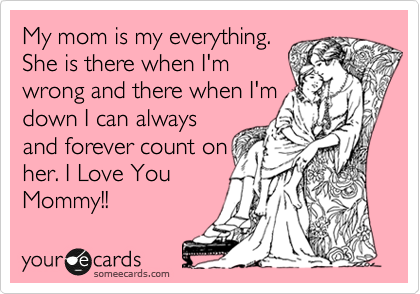 My Mom Is My Everything She Is There When I M Wrong And There When I M Down I Can Always And Forever Count On Her I Love You Mommy Family Ecard
