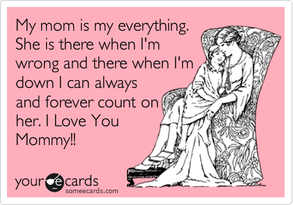 My mom is my everything.
She is there when I'm 
wrong and there when I'm 
down I can always
and forever count on
her. I Love You
Mommy!!