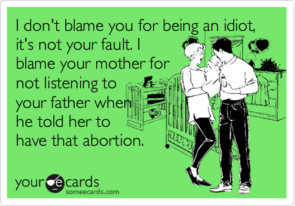 I don't blame you for being an idiot, it's not your fault. I
blame your mother for
not listening to
your father when
he told her to
have that abortion. 